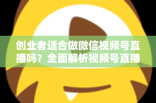创业者适合做微信视频号直播吗？全面解析视频号直播对创业者的机遇、挑战与实操策略