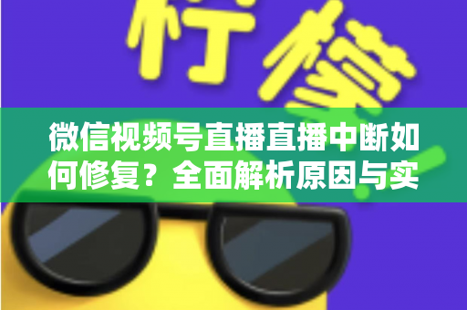 微信视频号直播直播中断如何修复?全面解析原因与实用解决方案指南 微信视频号直播直播中断如何修复?全面解析原因与实用解决方案指南