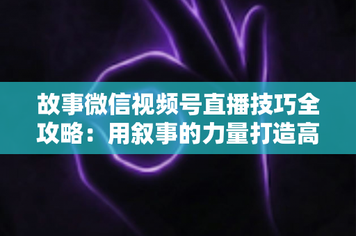 故事微信视频号直播技巧全攻略:用叙事的力量打造高人气、高转化直播间 故事微信视频号直播技巧全攻略:用叙事的力量打造高人气、高转化直播间