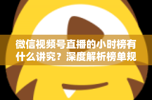 微信视频号直播的小时榜有什么讲究？深度解析榜单规则、冲榜技巧与避坑指南
