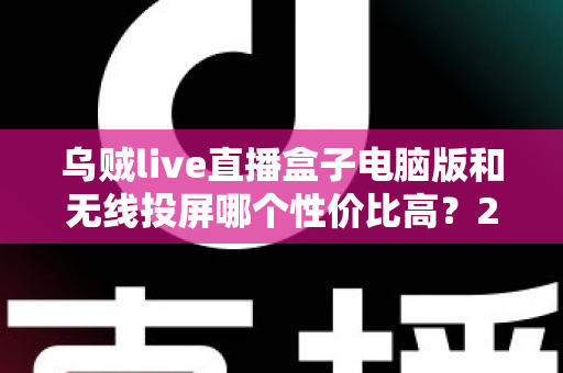 乌贼live直播盒子电脑版和无线投屏哪个性价比高?2025年直播设备选购深度对比指南 乌贼live直播盒子电脑版和无线投屏哪个性价比高?2025年直播设备选购深度对比指南