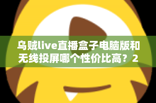 乌贼live直播盒子电脑版和无线投屏哪个性价比高?2025年直播设备选购深度对比指南 乌贼live直播盒子电脑版和无线投屏哪个性价比高?2025年直播设备选购深度对比指南