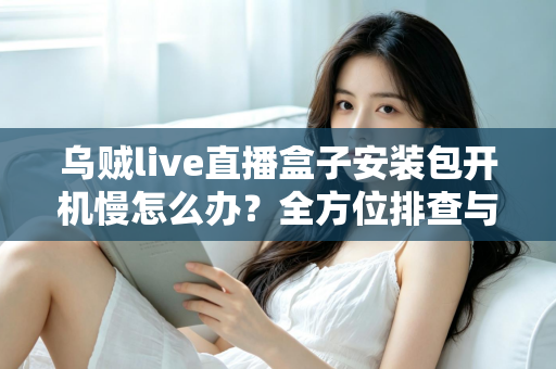 乌贼live直播盒子安装包开机慢怎么办？全方位排查与优化指南帮你快速解决启动卡顿难题