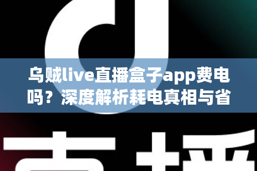 乌贼live直播盒子app费电吗?深度解析耗电真相与省电实用技巧全攻略 乌贼live直播盒子app费电吗?深度解析耗电真相与省电实用技巧全攻略