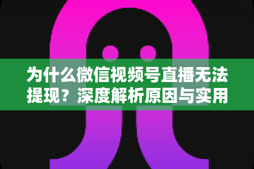 为什么微信视频号直播无法提现?深度解析原因与实用解决方案 为什么微信视频号直播无法提现?深度解析原因与实用解决方案