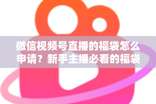微信视频号直播的福袋怎么申请？新手主播必看的福袋开通全攻略与涨粉实操指南