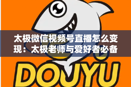 太极微信视频号直播怎么变现:太极老师与爱好者必备的完整变现实战指南 太极微信视频号直播怎么变现:太极老师与爱好者必备的完整变现实战指南