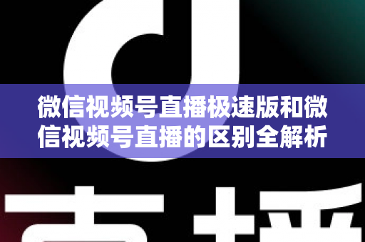 微信视频号直播极速版和微信视频号直播的区别全解析：新手主播必看的选型指南与开播技巧