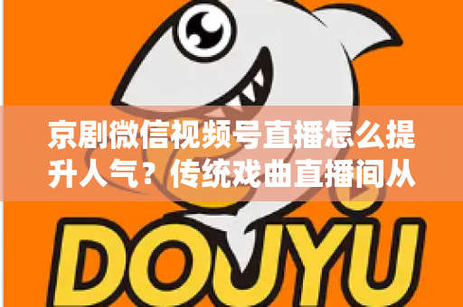 京剧微信视频号直播怎么提升人气？传统戏曲直播间从冷清到爆满的实战运营全攻略