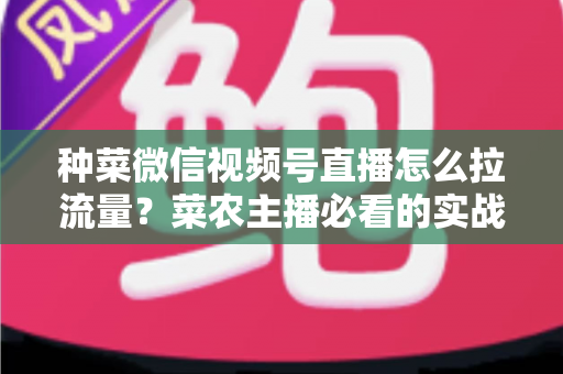 种菜微信视频号直播怎么拉流量?菜农主播必看的实战引流全攻略 种菜微信视频号直播怎么拉流量?菜农主播必看的实战引流全攻略