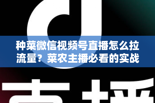 种菜微信视频号直播怎么拉流量?菜农主播必看的实战引流全攻略 种菜微信视频号直播怎么拉流量?菜农主播必看的实战引流全攻略