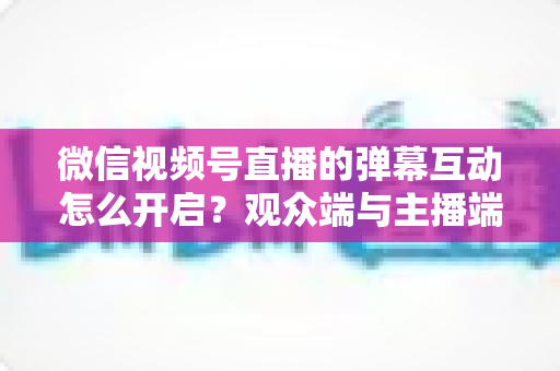 微信视频号直播的弹幕互动怎么开启?观众端与主播端全流程操作指南,快速激活直播间互动氛围 微信视频号直播的弹幕互动怎么开启?观众端与主播端全流程操作指南,快速激活直播间互动氛围