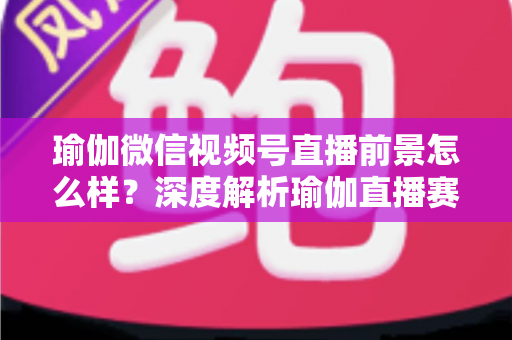 瑜伽微信视频号直播前景怎么样?深度解析瑜伽直播赛道的机遇、挑战与变现路径 瑜伽微信视频号直播前景怎么样?深度解析瑜伽直播赛道的机遇、挑战与变现路径