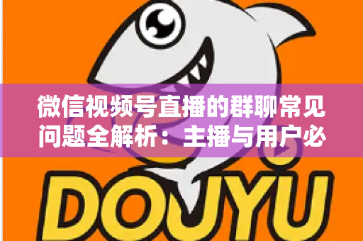 微信视频号直播的群聊常见问题全解析:主播与用户必看的实操指南 微信视频号直播的群聊常见问题全解析:主播与用户必看的实操指南