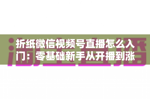 折纸微信视频号直播怎么入门:零基础新手从开播到涨粉的完整实战指南 折纸微信视频号直播怎么入门:零基础新手从开播到涨粉的完整实战指南