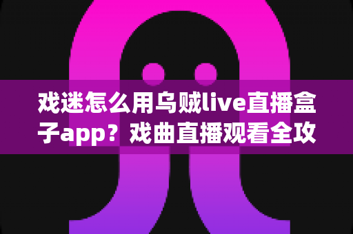 戏迷怎么用乌贼live直播盒子app?戏曲直播观看全攻略,从下载到互动一篇讲透 戏迷怎么用乌贼live直播盒子app?戏曲直播观看全攻略,从下载到互动一篇讲透