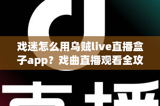 戏迷怎么用乌贼live直播盒子app？戏曲直播观看全攻略，从下载到互动一篇讲透