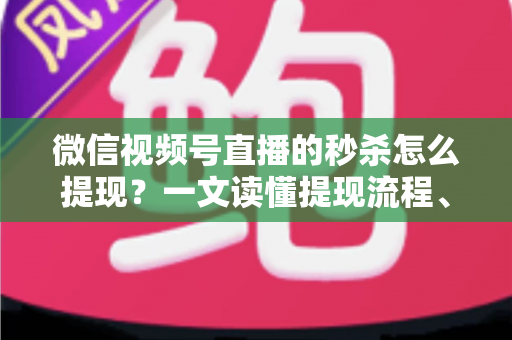 微信视频号直播的秒杀怎么提现？一文读懂提现流程、结算规则与避坑指南