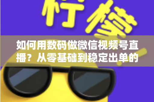 如何用数码做微信视频号直播？从零基础到稳定出单的全流程实战指南