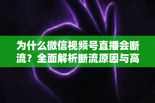 为什么微信视频号直播会断流？全面解析断流原因与高效解决方案指南
