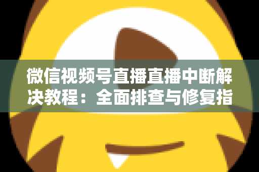 微信视频号直播直播中断解决教程：全面排查与修复指南，助你告别直播卡顿烦恼