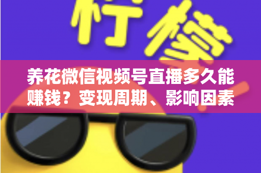 养花微信视频号直播多久能赚钱？变现周期、影响因素与快速起号全攻略