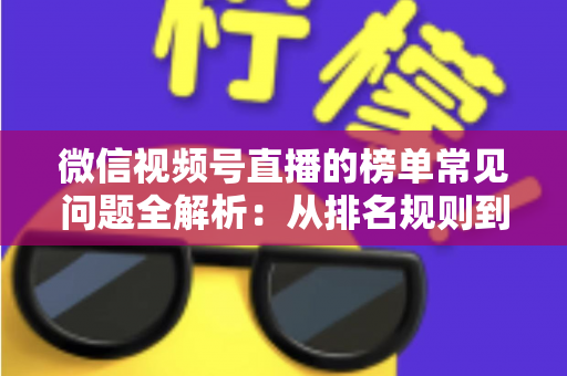 微信视频号直播的榜单常见问题全解析:从排名规则到上榜技巧的一站式实用指南 微信视频号直播的榜单常见问题全解析:从排名规则到上榜技巧的一站式实用指南