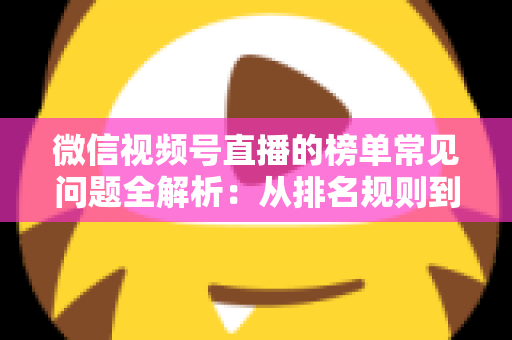 微信视频号直播的榜单常见问题全解析:从排名规则到上榜技巧的一站式实用指南 微信视频号直播的榜单常见问题全解析:从排名规则到上榜技巧的一站式实用指南