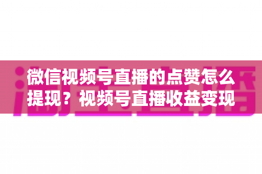 微信视频号直播的点赞怎么提现?视频号直播收益变现与提现全流程实用指南 微信视频号直播的点赞怎么提现?视频号直播收益变现与提现全流程实用指南