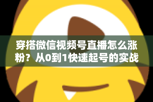 穿搭微信视频号直播怎么涨粉？从0到1快速起号的实战涨粉全攻略
