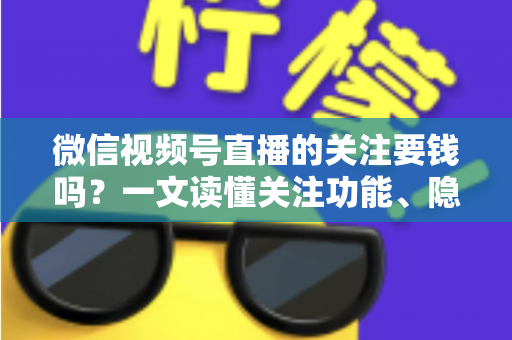 微信视频号直播的关注要钱吗?一文读懂关注功能、隐藏费用与避坑指南 微信视频号直播的关注要钱吗?一文读懂关注功能、隐藏费用与避坑指南