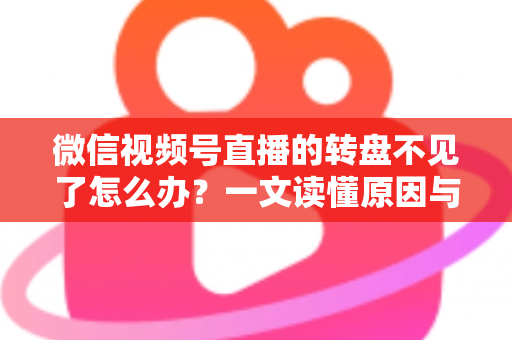 微信视频号直播的转盘不见了怎么办？一文读懂原因与解决方法，快速恢复直播间互动功能
