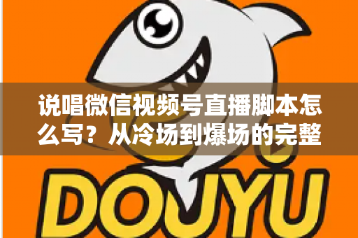 说唱微信视频号直播脚本怎么写？从冷场到爆场的完整实操指南