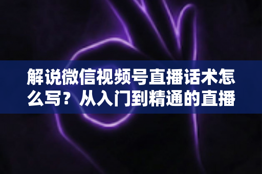 解说微信视频号直播话术怎么写?从入门到精通的直播带货话术实战指南 解说微信视频号直播话术怎么写?从入门到精通的直播带货话术实战指南