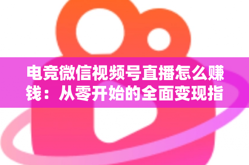 电竞微信视频号直播怎么赚钱:从零开始的全面变现指南与实战攻略 电竞微信视频号直播怎么赚钱:从零开始的全面变现指南与实战攻略