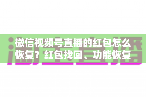 微信视频号直播的红包怎么恢复？红包找回、功能恢复与资金查询一站式实用指南