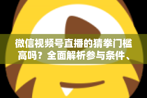 微信视频号直播的猜拳门槛高吗?全面解析参与条件、玩法规则与运营建议 微信视频号直播的猜拳门槛高吗?全面解析参与条件、玩法规则与运营建议