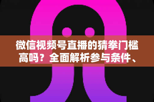 微信视频号直播的猜拳门槛高吗?全面解析参与条件、玩法规则与运营建议 微信视频号直播的猜拳门槛高吗?全面解析参与条件、玩法规则与运营建议