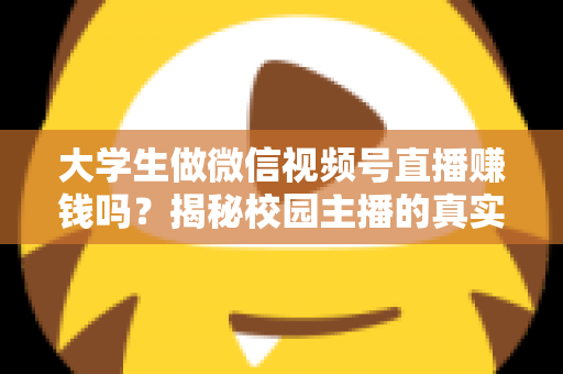 大学生做微信视频号直播赚钱吗？揭秘校园主播的真实收入与变现全攻略