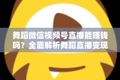 舞蹈微信视频号直播能赚钱吗？全面解析舞蹈直播变现渠道与实战攻略