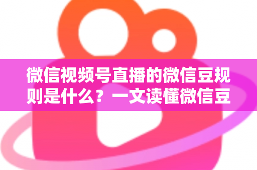 微信视频号直播的微信豆规则是什么？一文读懂微信豆充值、消费与提现全流程