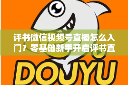 评书微信视频号直播怎么入门?零基础新手开启评书直播的完整实战指南 评书微信视频号直播怎么入门?零基础新手开启评书直播的完整实战指南