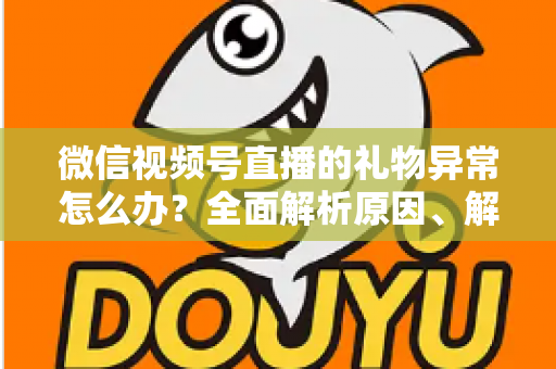 微信视频号直播的礼物异常怎么办?全面解析原因、解决方案与预防技巧 微信视频号直播的礼物异常怎么办?全面解析原因、解决方案与预防技巧
