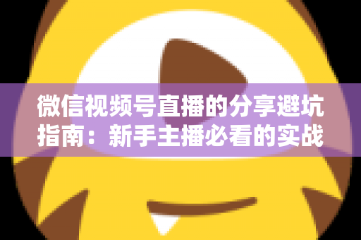 微信视频号直播的分享避坑指南:新手主播必看的实战避雷手册与运营全解析 微信视频号直播的分享避坑指南:新手主播必看的实战避雷手册与运营全解析