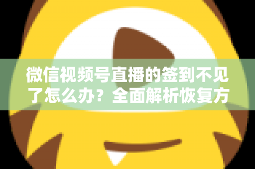微信视频号直播的签到不见了怎么办？全面解析恢复方法与预防技巧（2025最新指南）