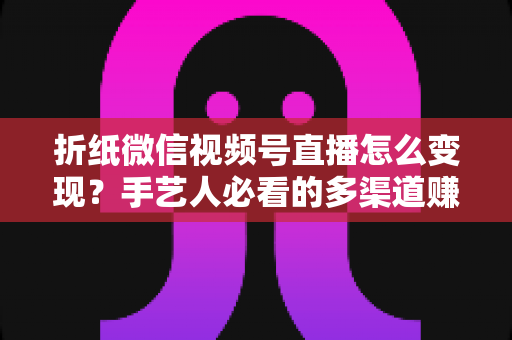 折纸微信视频号直播怎么变现?手艺人必看的多渠道赚钱实战指南 折纸微信视频号直播怎么变现?手艺人必看的多渠道赚钱实战指南
