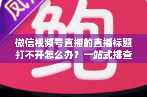 微信视频号直播的直播标题打不开怎么办?一站式排查修复指南助你快速恢复正常观看体验 微信视频号直播的直播标题打不开怎么办?一站式排查修复指南助你快速恢复正常观看体验