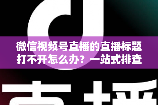 微信视频号直播的直播标题打不开怎么办?一站式排查修复指南助你快速恢复正常观看体验 微信视频号直播的直播标题打不开怎么办?一站式排查修复指南助你快速恢复正常观看体验
