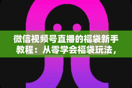 微信视频号直播的福袋新手教程:从零学会福袋玩法,让直播间人气与互动快速起飞 微信视频号直播的福袋新手教程:从零学会福袋玩法,让直播间人气与互动快速起飞