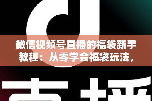 微信视频号直播的福袋新手教程：从零学会福袋玩法，让直播间人气与互动快速起飞